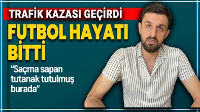 TRAFİK KAZASI GEÇİRDİ, FUTBOL HAYATI BİTTİ