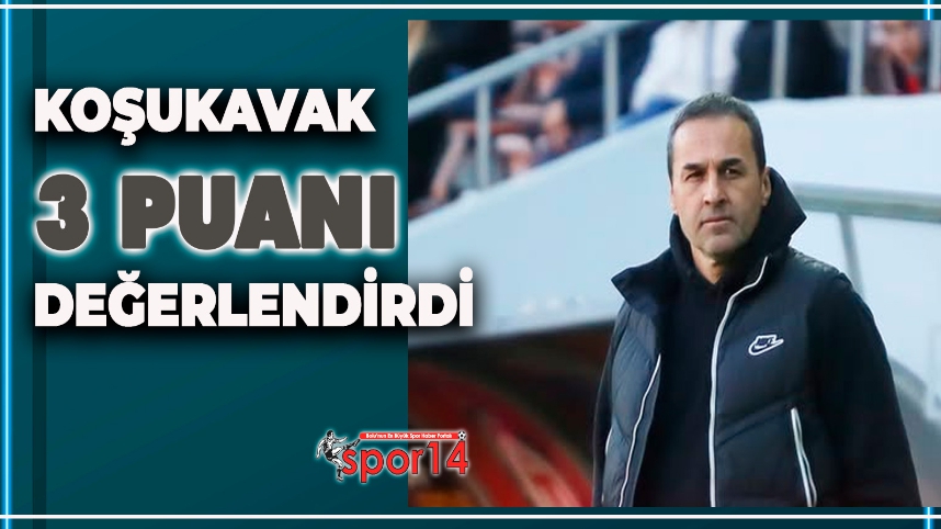 KOŞUKAVAK DEPLASMANDA ALINAN  3 PUANI DEĞERLENDİRDİ